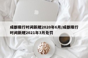 成都限行时间新规2020年6月/成都限行时间新规2021年3月处罚
