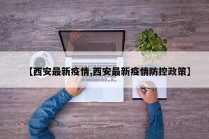 【西安最新疫情,西安最新疫情防控政策】