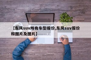 【东风suv所有车型报价,东风suv报价和图片及图片】