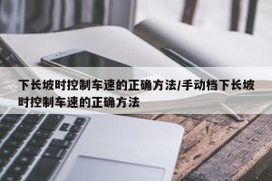 下长坡时控制车速的正确方法/手动档下长坡时控制车速的正确方法