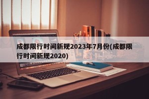 成都限行时间新规2023年7月份(成都限行时间新规2020)