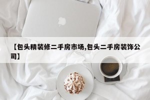 【包头精装修二手房市场,包头二手房装饰公司】