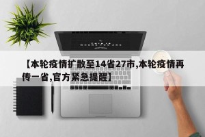 【本轮疫情扩散至14省27市,本轮疫情再传一省,官方紧急提醒】